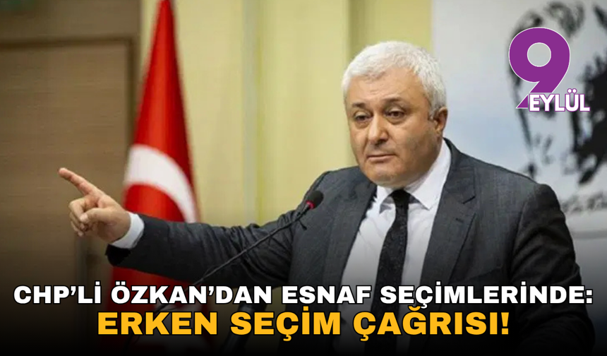 CHP’li Özkan’dan esnaf seçimlerinde: Erken seçim çağrısı!