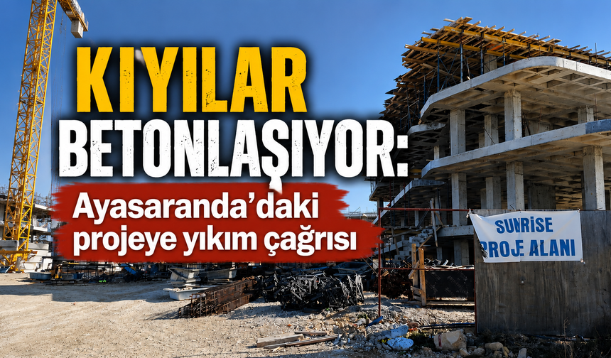 Kıyılar betonlaşıyor: Ayasaranda’daki projeye yıkım çağrısı