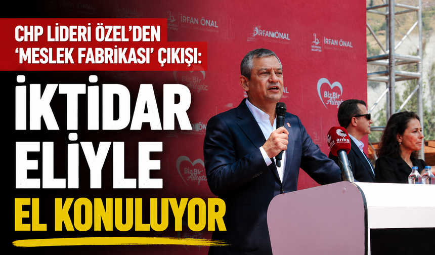CHP Lideri Özel’den ‘Meslek Fabrikası’ çıkışı: İktidar eliyle el konuluyor