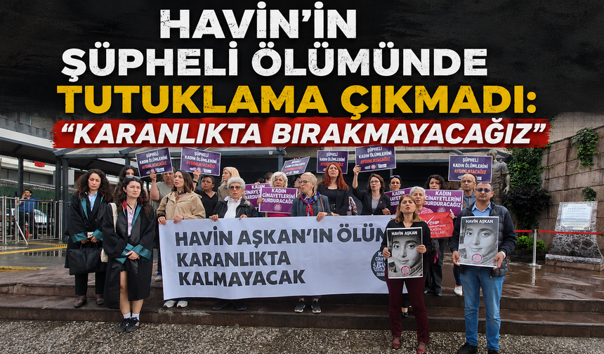 Havin'in şüpheli ölümünde tutuklama çıkmadı: Karanlıkta bırakmayacağız