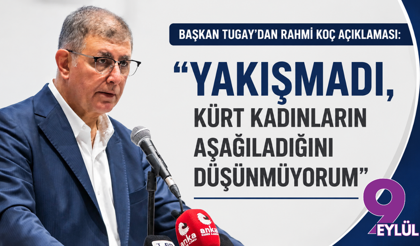 Başkan Tugay’dan 'Rahmi Koç' açıklaması: Yakışmadı, Kürt kadınların aşağıladığını düşünmüyorum