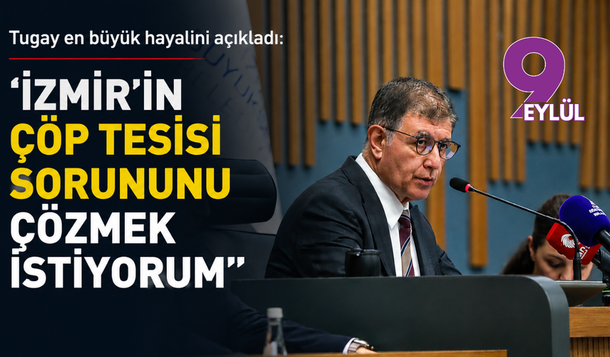 Tugay en büyük hayalini açıkladı: İzmir’in çöp tesisi sorunu çözmek istiyorum