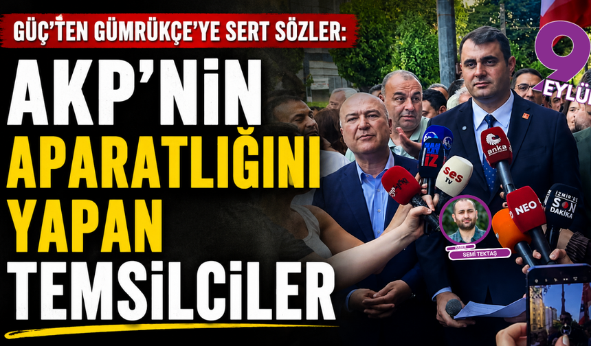 Güç’ten Gümrükçe’ye sert sözler; AKP’nin aparatlığını yapan temsilciler