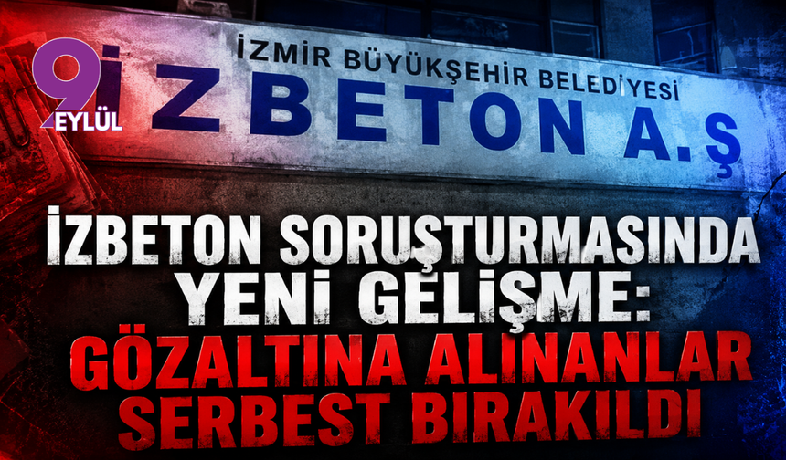 İZBETON soruşturmasında yeni gelişme: Gözaltına alınanlar serbest bırakıldı