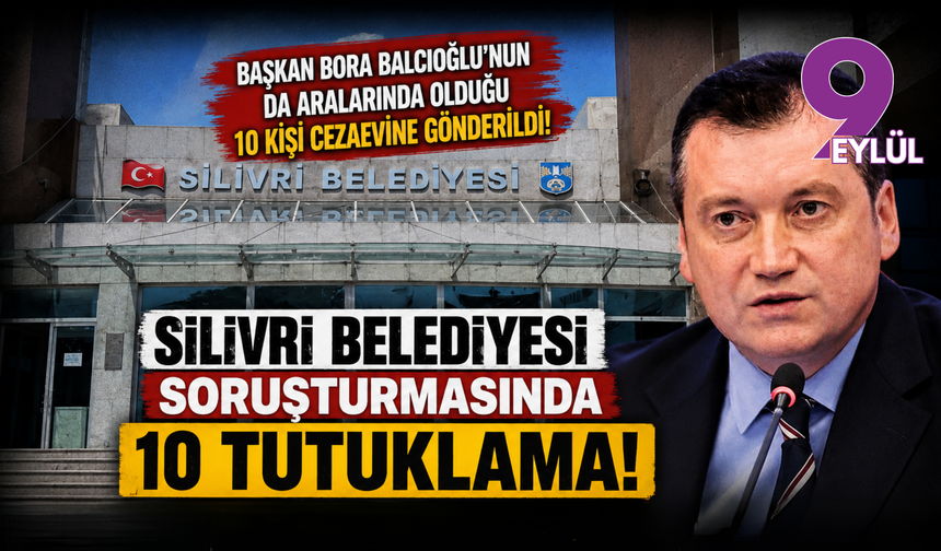 Silivri Belediyesi soruşturmasında 10 tutuklama: Başkan Bora Balcıoğlu da cezaevine gönderildi