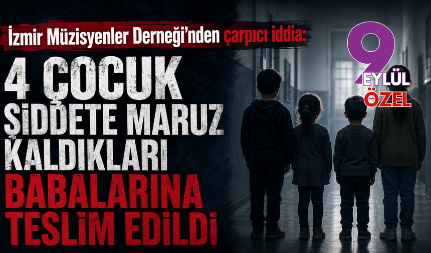 İzmir Müzisyenler Derneği'nden çarpıcı iddia: 4 çocuk şiddete maruz kaldıkları babalarına teslim edildi