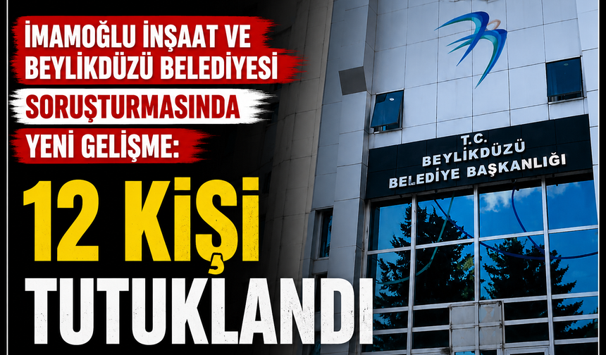 İmamoğlu İnşaat ve Beylikdüzü Belediyesi soruşturmasında yeni gelişme: 12 kişi tutuklandı