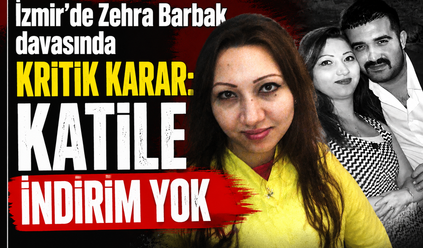 İzmir’de Zehra Barbak davasında kritik karar: Katile indirim yok