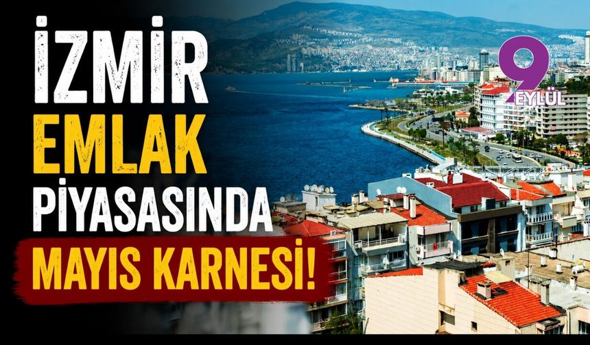 İzmir emlak piyasasında Mayıs karnesi!