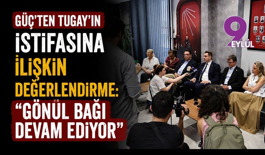 Güç’ten Tugay’ın istifasına ilişkin değerlendirme: “Gönül bağı devam ediyor”