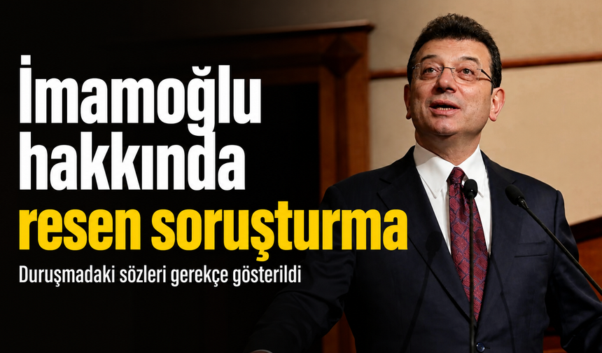 Ekrem İmamoğlu hakkında duruşmadaki sözleri nedeniyle resen soruşturma başlatıldı