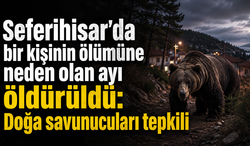Seferihisar'da bir kişinin ölümüne neden olan ayı öldürüldü: Doğa savunucuları tepkili