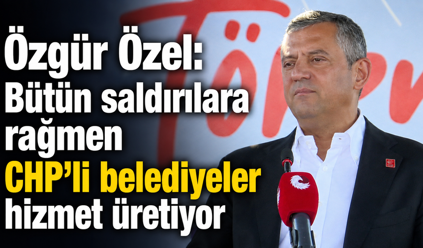Özgür Özel: "Bütün saldırılara rağmen CHP'li belediyeler hizmet üretiyor"