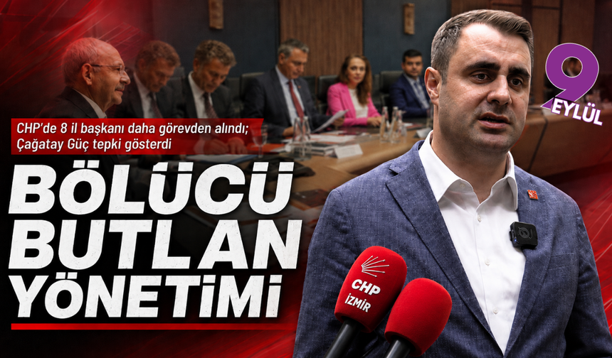 CHP’de 8 il başkanı daha görevden alındı: Çağatay Güç tepki gösterdi; Bölücü Butlan yönetimi