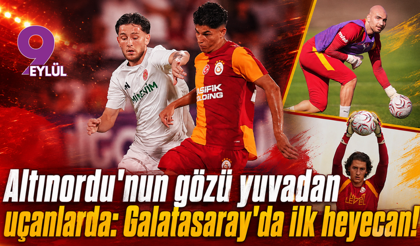 Altınordu'nun gözü yuvadan uçanlarda: Galatasaray'da ilk heyecan!