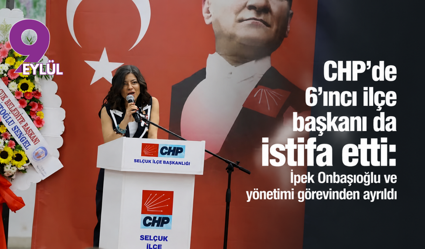 CHP’de 6’ıncı ilçe başkanı da istifa etti: İpek Onbaşıoğlu ve yönetimi görevinden ayrıldı