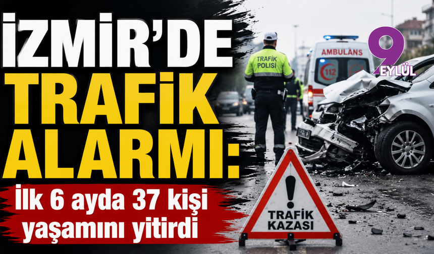 İzmir’de trafik alarmı: İlk 6 ayda 37 kişi yaşamını yitirdi