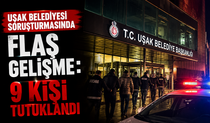 Uşak Belediyesi soruşturmasında flaş gelişme: 9 kişi tutuklandı