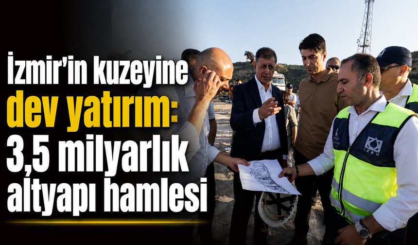 İzmir’in kuzeyine dev yatırım: 3,5 milyarlık altyapı hamlesi