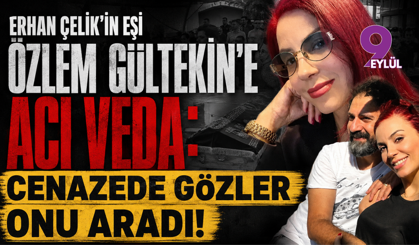 Erhan Çelik’in eşi Özlem Gültekin’e acı veda: Cenazede gözler onu aradı!
