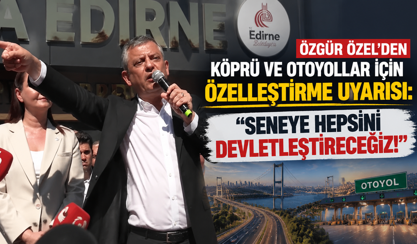 Özgür Özel'den köprü ve otoyollar için özelleştirme uyarısı: "Seneye hepsini devletleştireceğiz!"