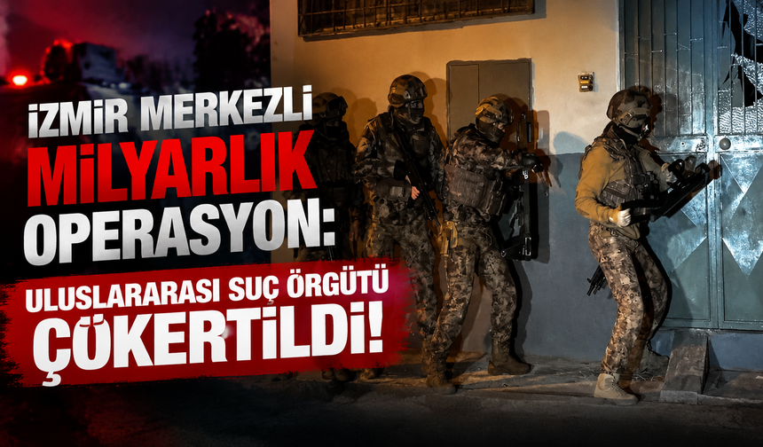 İzmir merkezli milyarlık operasyon: Uluslararası suç örgütü çökertildi!