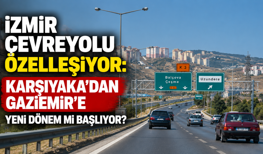 İzmir Çevreyolu özelleşiyor: Karşıyaka’dan Gaziemir’e yeni dönem mi başlıyor?