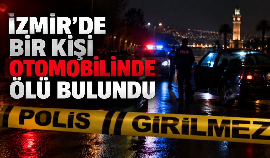 İzmir’de otomobilinde ölü bulunan kişi için soruşturma başlatıldı