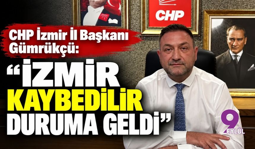 CHP İzmir İl Başkanı Gümrükçü’den dikkat çeken çıkış: “İzmir kaybedilir duruma geldi”