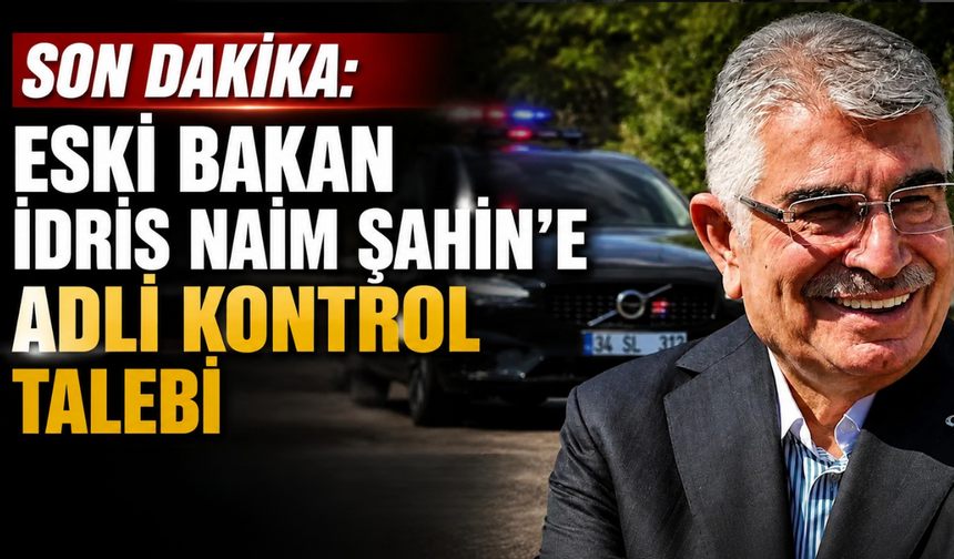 Son dakika: Eski Bakan İdris Naim Şahin’e adli kontrol talebi