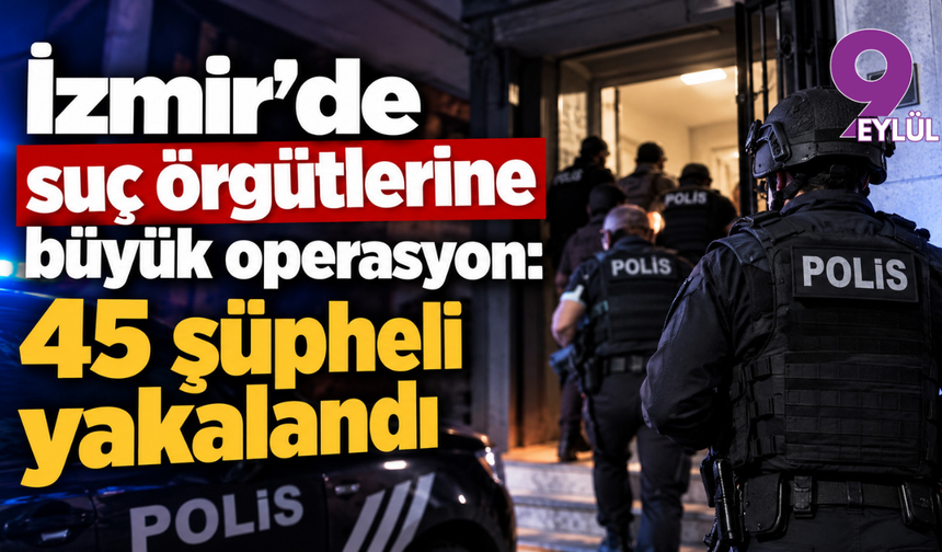 İzmir'de suç örgütlerine büyük operasyon: 45 şüpheli yakalandı