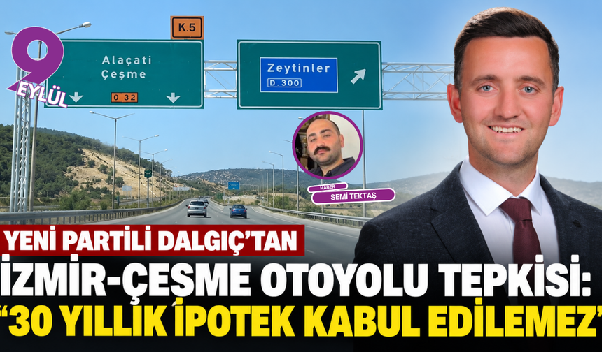 YENİ Partili Dalgıç’tan İzmir-Çeşme Otoyolu tepkisi: “30 yıllık ipotek kabul edilemez”