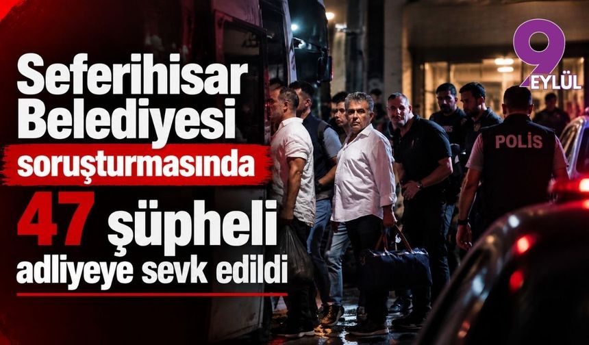 Seferihisar Belediyesi soruşturmasında 47 şüpheli adliyeye sevk edildi