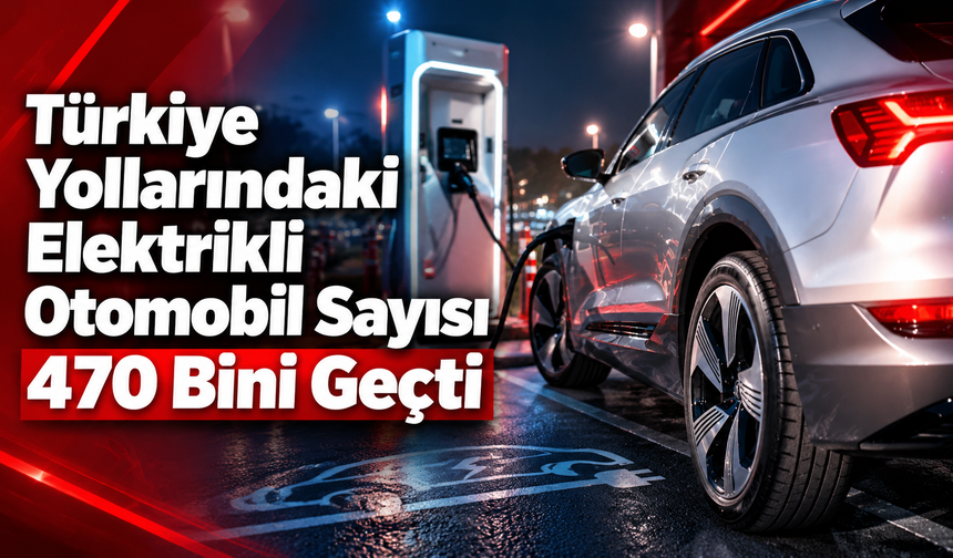 Türkiye Yollarındaki Elektrikli Otomobil Sayısı 470 Bini Geçti