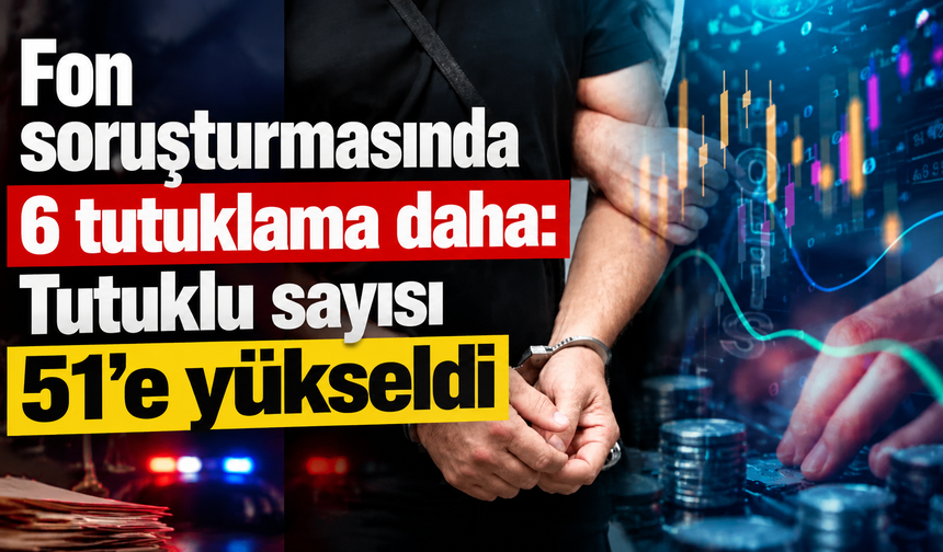 Fon soruşturmasında 6 tutuklama daha: Tutuklu sayısı 51’e yükseldi