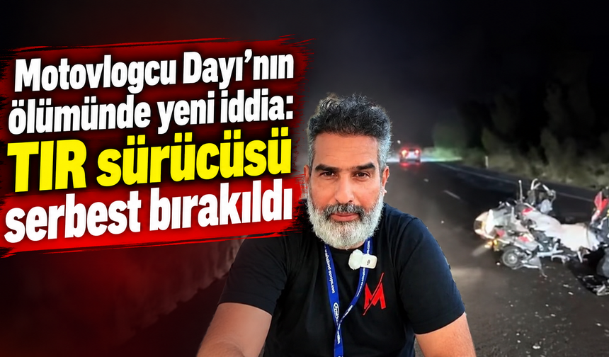 Motovlogcu Dayı’nın ölümünde yeni iddia: TIR sürücüsü serbest bırakıldı