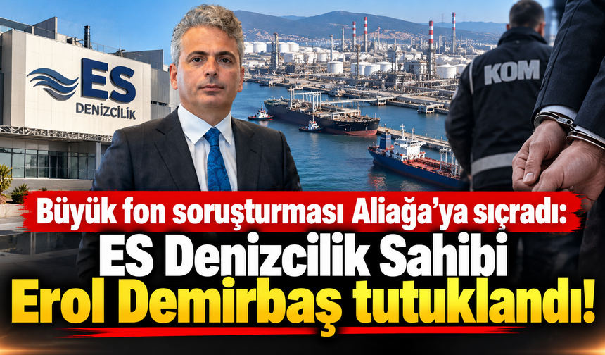 Büyük fon soruşturması Aliağa’ya sıçradı: ES Denizcilik Sahibi Erol Demirbaş tutuklandı!