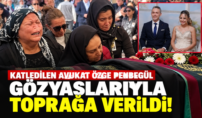 Katledilen Avukat Özge Penbegül Gözyaşlarıyla Toprağa Verildi!