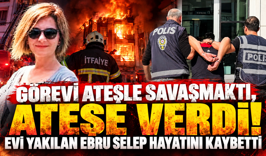 Görevi ateşle savaşmaktı, ateşe verdi! Evi yakılan Ebru Selep hayatını kaybetti