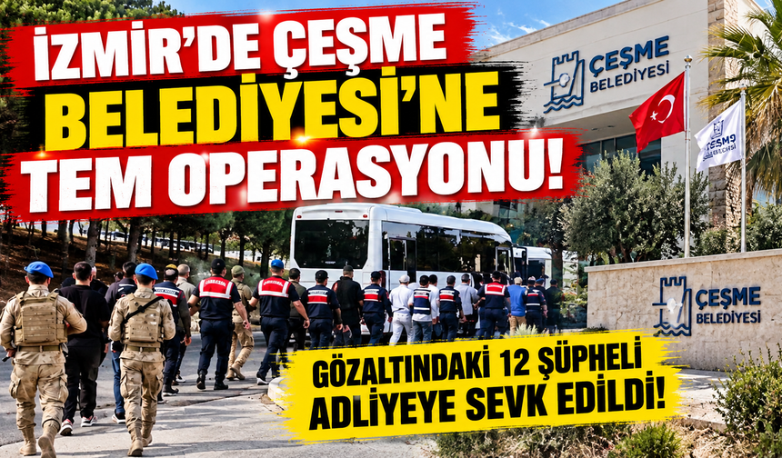 İzmir'de Çeşme Belediyesi'ne TEM operasyonu: Gözaltındaki 12 şüpheli adliyeye sevk edildi!