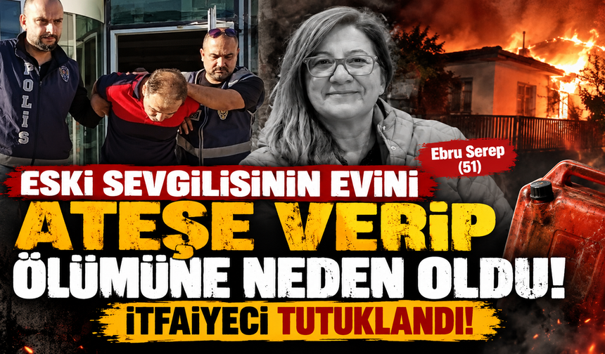 Eski sevgilisinin evini ateşe verip ölümüne neden olan itfaiyeci tutuklandı!
