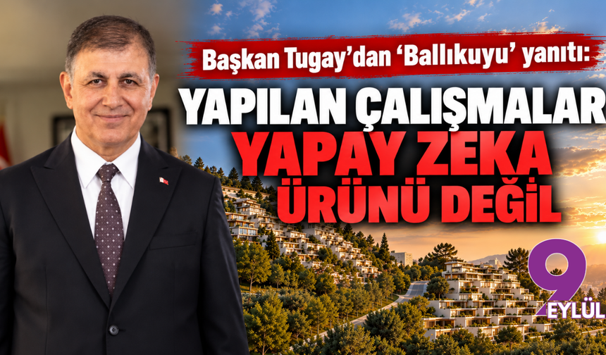 Başkan Tugay'dan 'Ballıkuyu' yanıtı: Yapılan çalışmalar yapay zeka ürünü değil