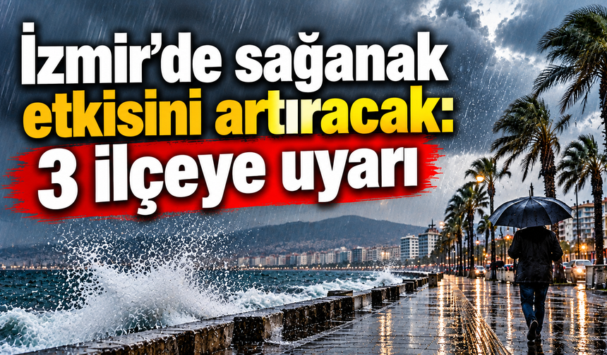 İzmir'de sağanak etkisini artıracak: 3 ilçeye uyarı