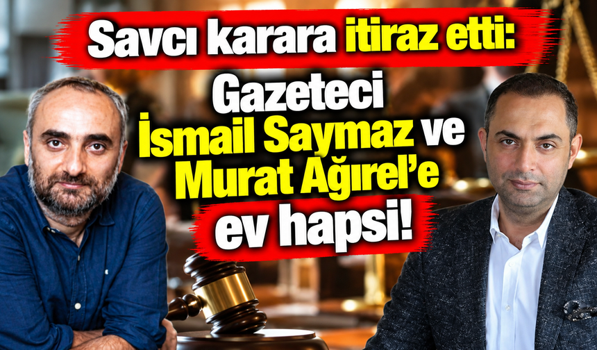 İsmail Saymaz ve Murat Ağırel'e ev hapsi kararı! Savcılığın itirazı kabul edildi