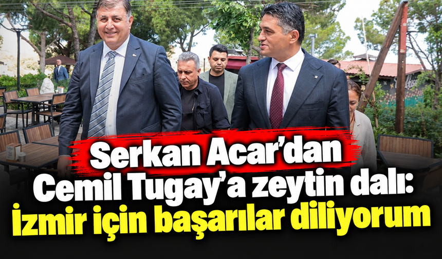 Serkan Acar'dan Cemil Tugay'a zeytin dalı: İzmir için başarılar diliyorum