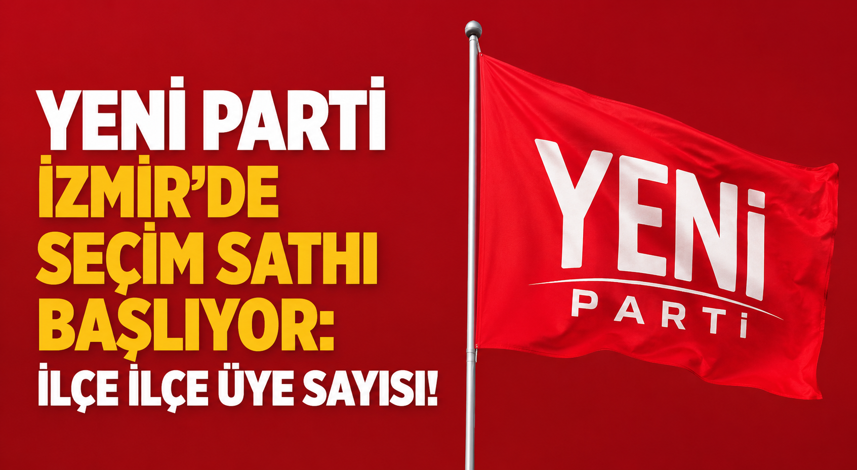 YENİ Parti İzmir’de seçim sathı başlıyor: İlçe ilçe üye sayısı!