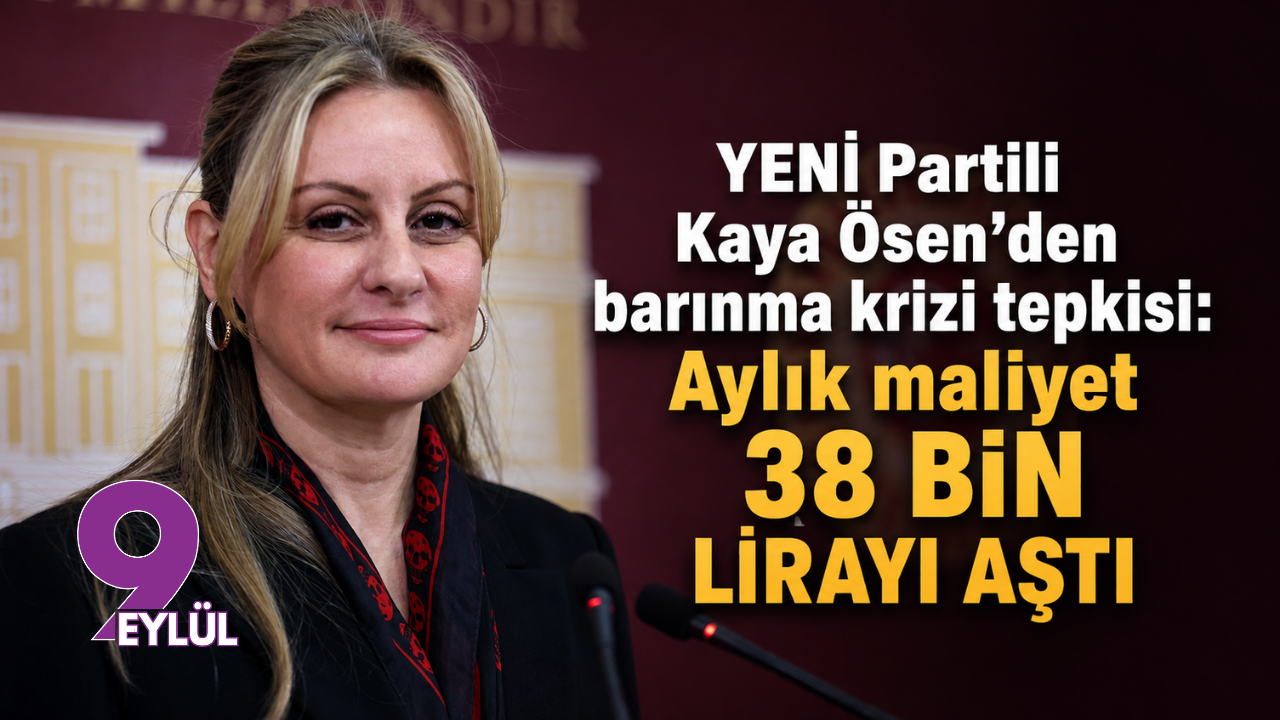 YENİ Partili Kaya Ösen’den barınma krizi tepkisi: Aylık maliyet 38 bin lirayı aştı