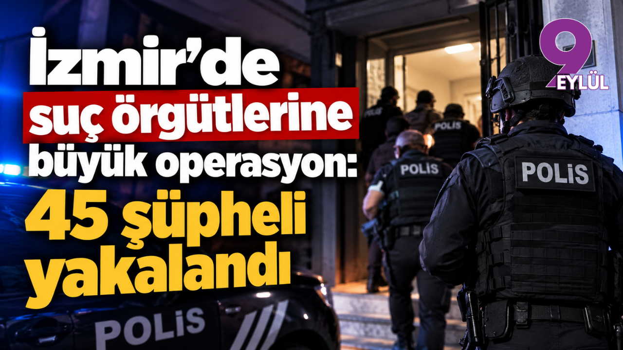 İzmir'de suç örgütlerine büyük operasyon: 45 şüpheli yakalandı