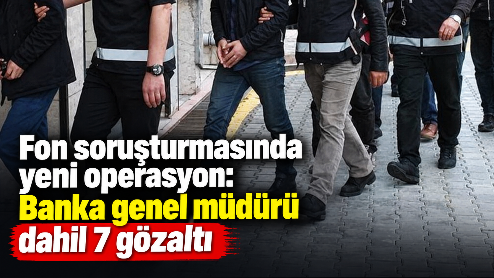 Fon soruşturmasında yeni operasyon: Banka genel müdürü dahil 7 gözaltı