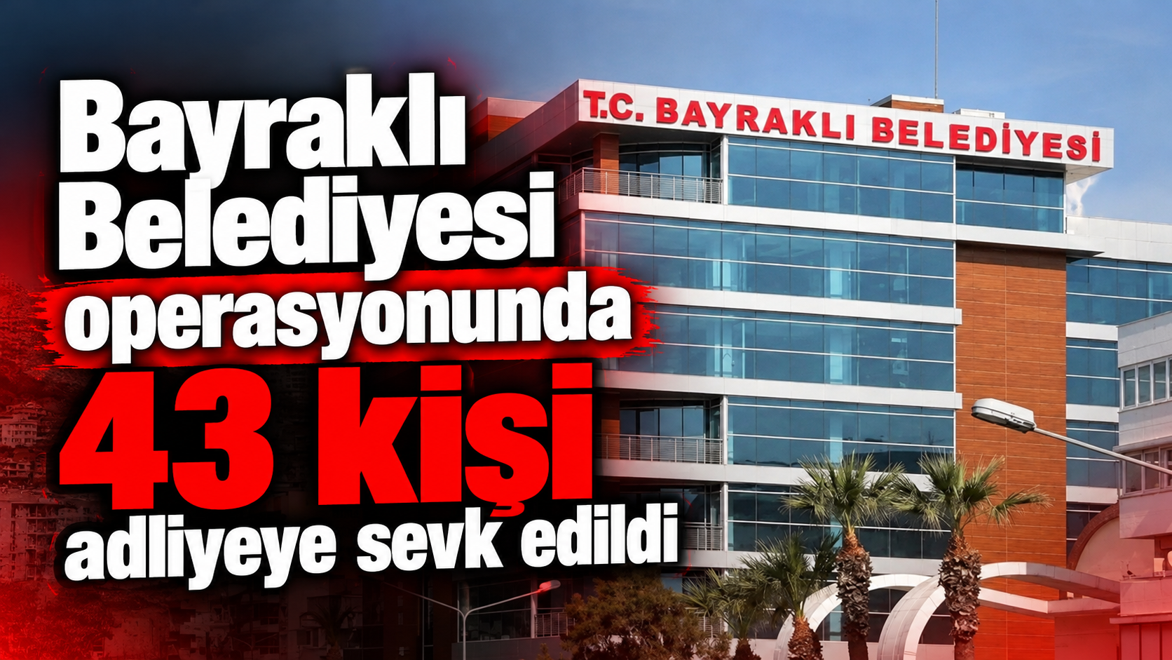 Bayraklı Belediyesi operasyonunda 43 kişi adliyeye sevk edildi